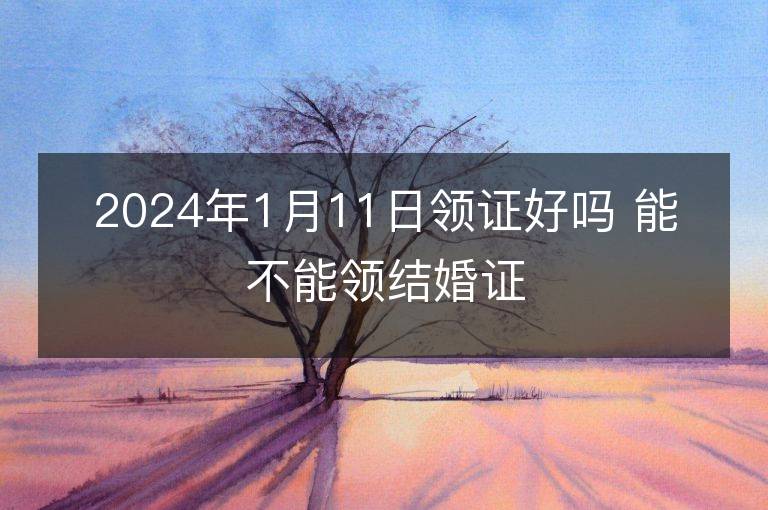 2024年1月11日領證好嗎 能不能領結婚證