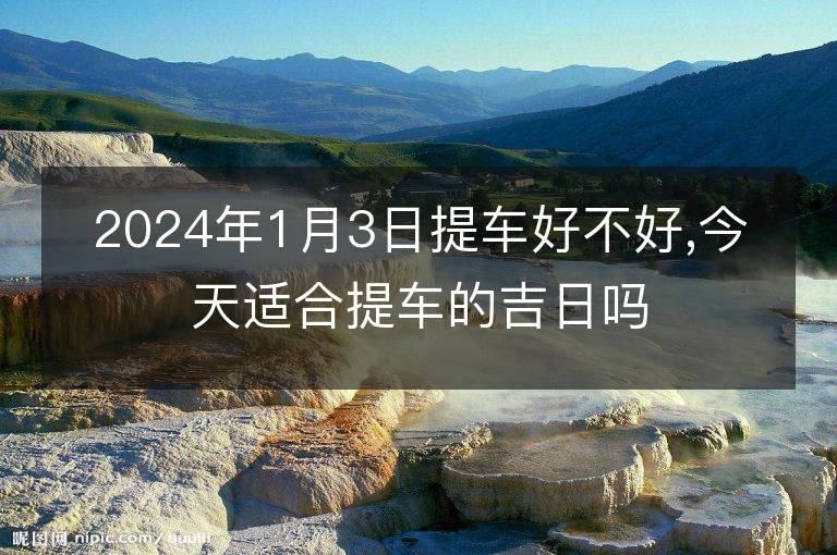 2024年1月3日提車好不好,今天適合提車的吉日嗎