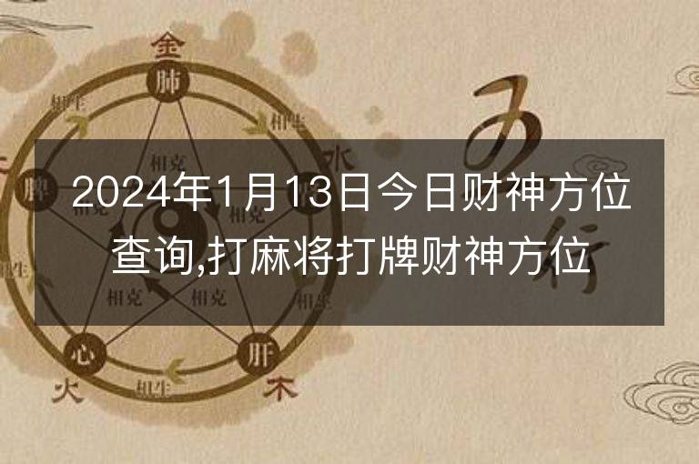 2024年1月13日今日財神方位查詢,打麻將打牌財神方位