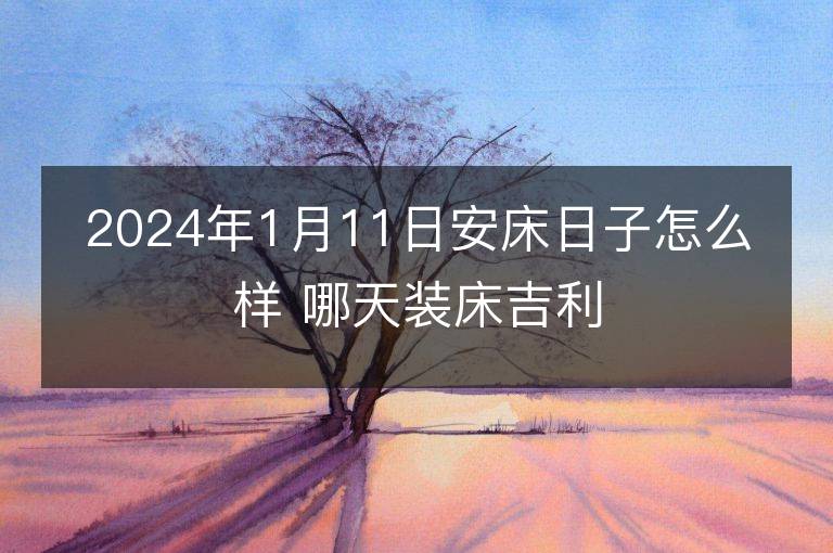 2024年1月11日安床日子怎么樣 哪天裝床吉利