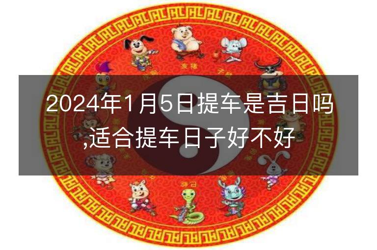 2024年1月5日提車是吉日嗎,適合提車日子好不好