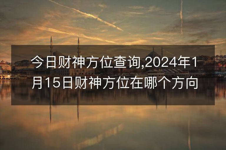 今日財(cái)神方位查詢,2024年1月15日財(cái)神方位在哪個(gè)方向