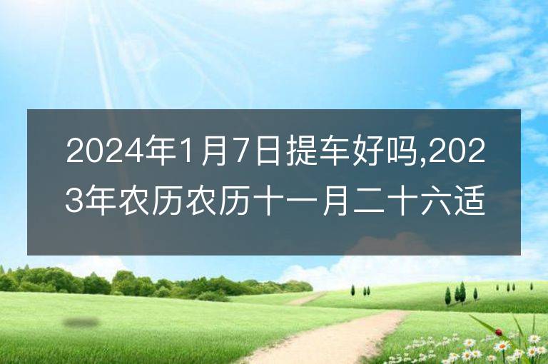 2024年1月7日提車好嗎,2023年農歷農歷十一月二十六適合去提新車嗎