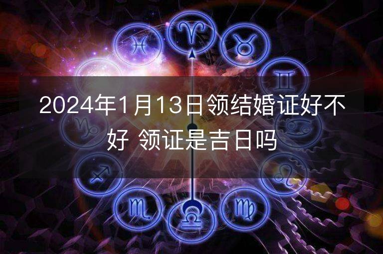 2024年1月13日領(lǐng)結(jié)婚證好不好 領(lǐng)證是吉日嗎