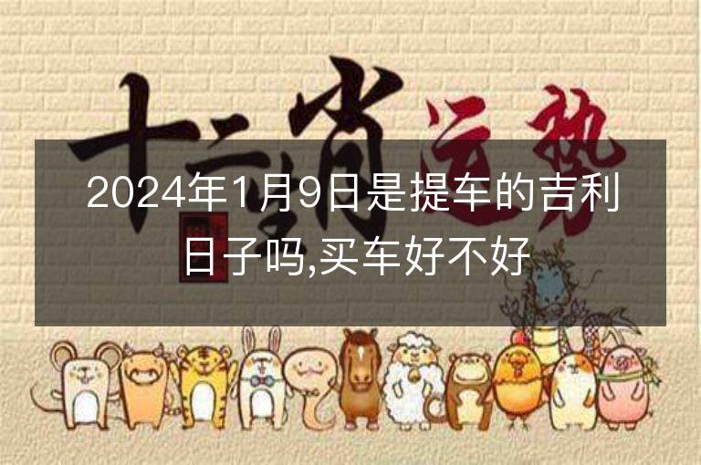 2024年1月9日是提車的吉利日子嗎,買車好不好