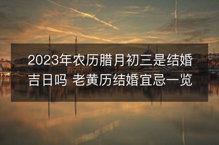 2023年農歷臘月初三是結婚吉日嗎 老黃歷結婚宜忌一覽