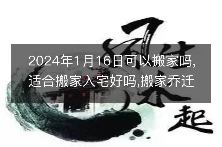 2024年1月16日可以搬家嗎,適合搬家入宅好嗎,搬家喬遷好日子