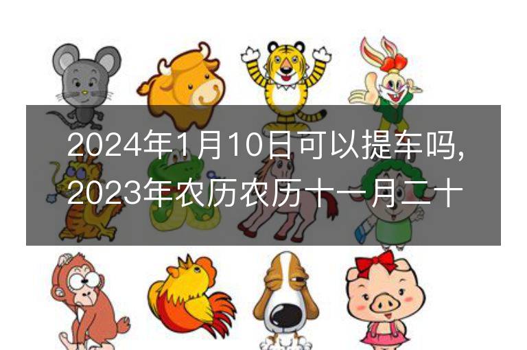 2024年1月10日可以提車嗎,2023年農歷農歷十一月二十九提車好不好,是好日子嗎