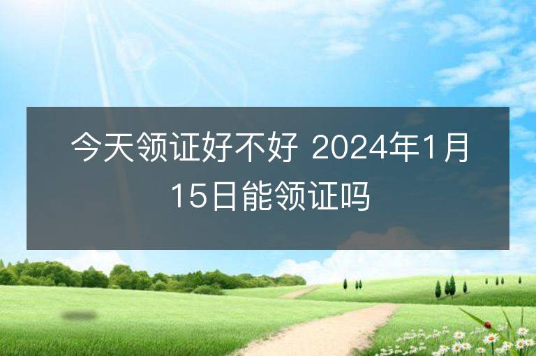 今天領(lǐng)證好不好 2024年1月15日能領(lǐng)證嗎