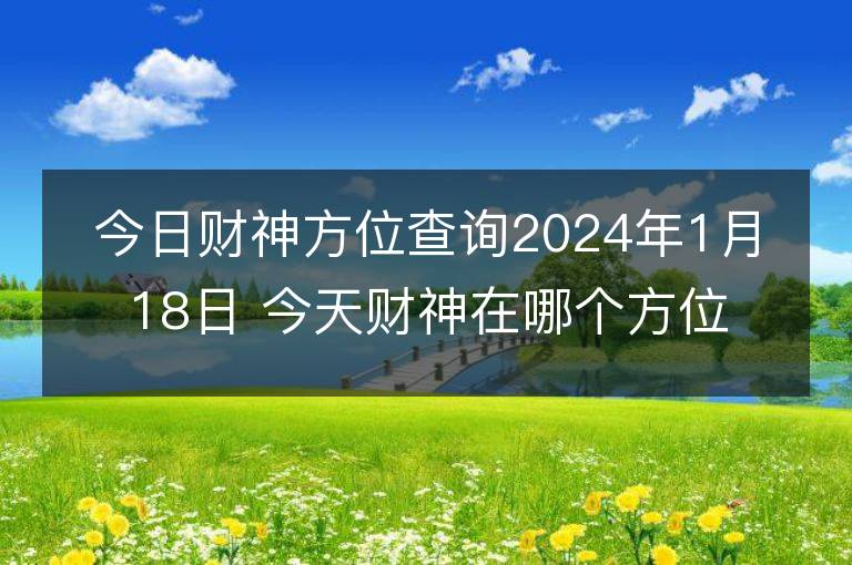 今日財神方位查詢2024年1月18日 今天財神在哪個方位