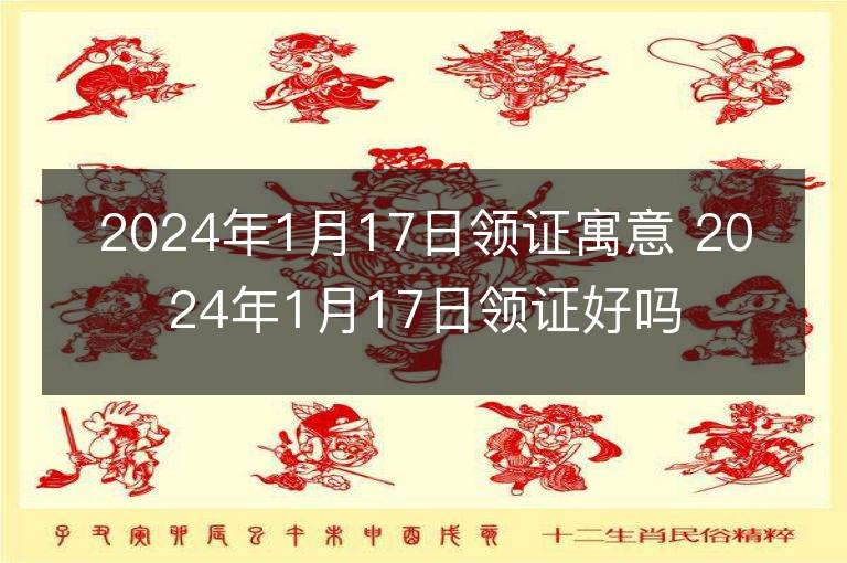 2024年1月17日領(lǐng)證寓意 2024年1月17日領(lǐng)證好嗎