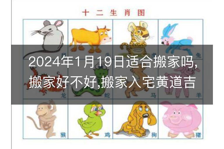 2024年1月19日適合搬家嗎,搬家好不好,搬家入宅黃道吉日吉時