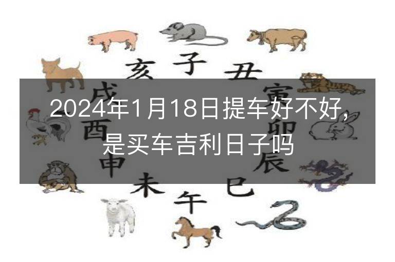 2024年1月18日提車好不好,是買車吉利日子嗎