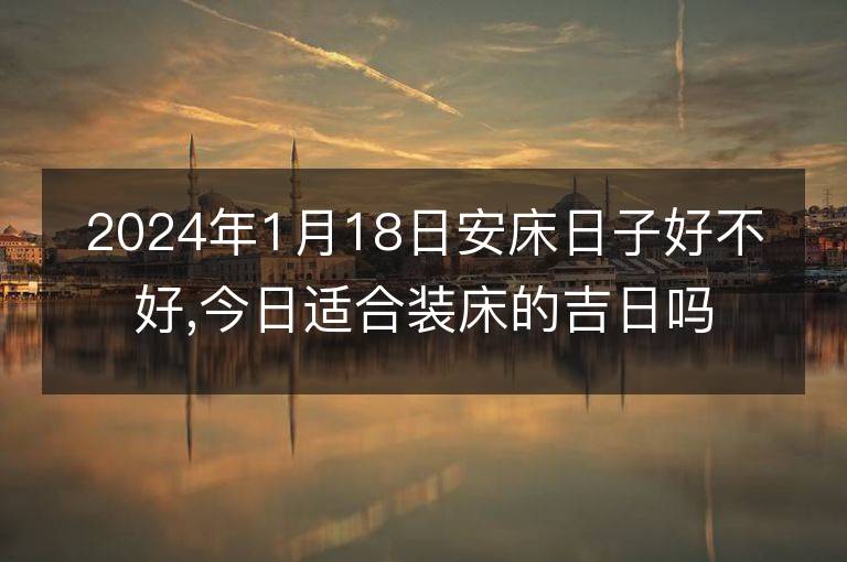 2024年1月18日安床日子好不好,今日適合裝床的吉日嗎