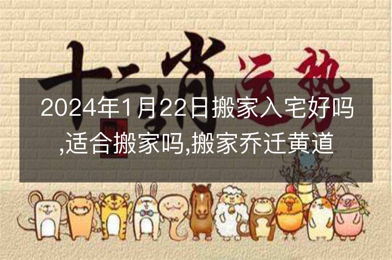 2024年1月22日搬家入宅好嗎,適合搬家嗎,搬家喬遷黃道吉日吉時