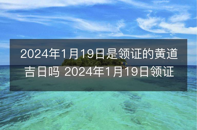 2024年1月19日是領(lǐng)證的黃道吉日嗎 2024年1月19日領(lǐng)證吉日查詢(xún)