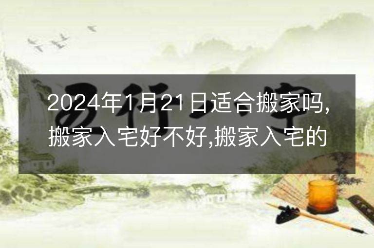 2024年1月21日適合搬家嗎,搬家入宅好不好,搬家入宅的好日子,黃道吉日吉時(shí)