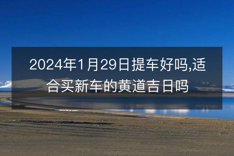 2024年1月29日提車好嗎,適合買新車的黃道吉日嗎