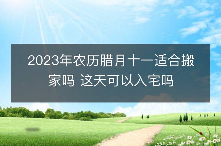 2023年農歷臘月十一適合搬家嗎 這天可以入宅嗎