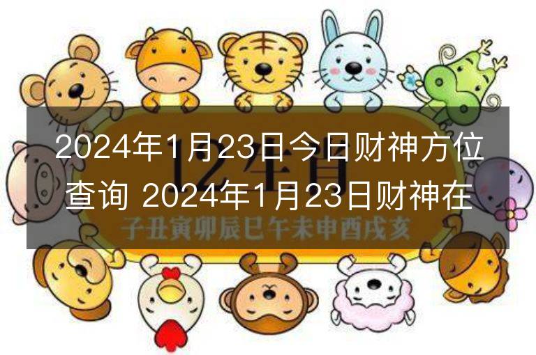 2024年1月23日今日財神方位查詢 2024年1月23日財神在什么方位