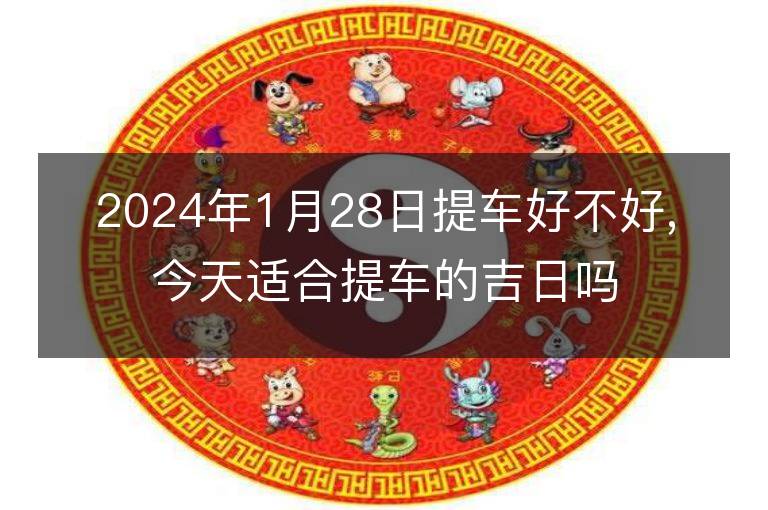 2024年1月28日提車好不好,今天適合提車的吉日嗎