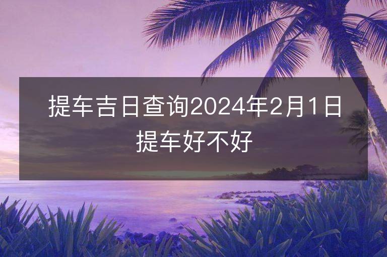 提車吉日查詢2024年2月1日提車好不好