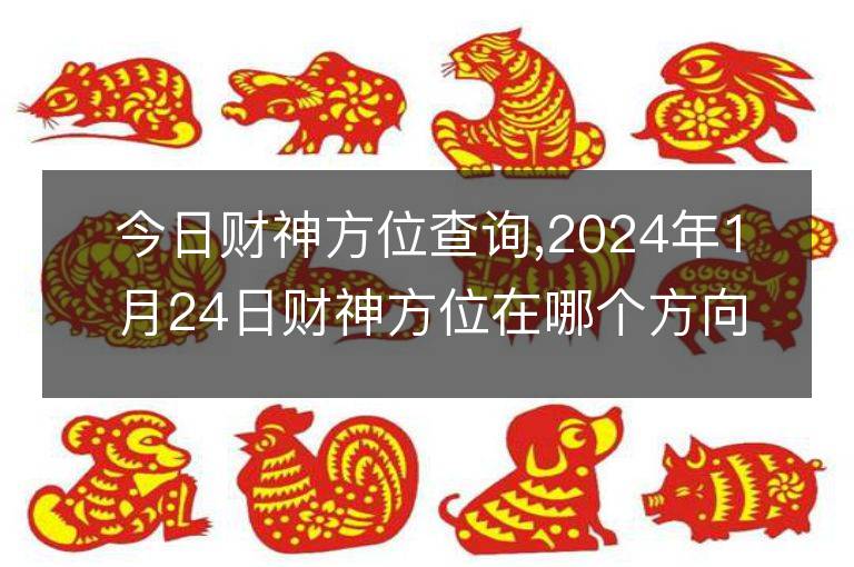 今日財(cái)神方位查詢,2024年1月24日財(cái)神方位在哪個(gè)方向