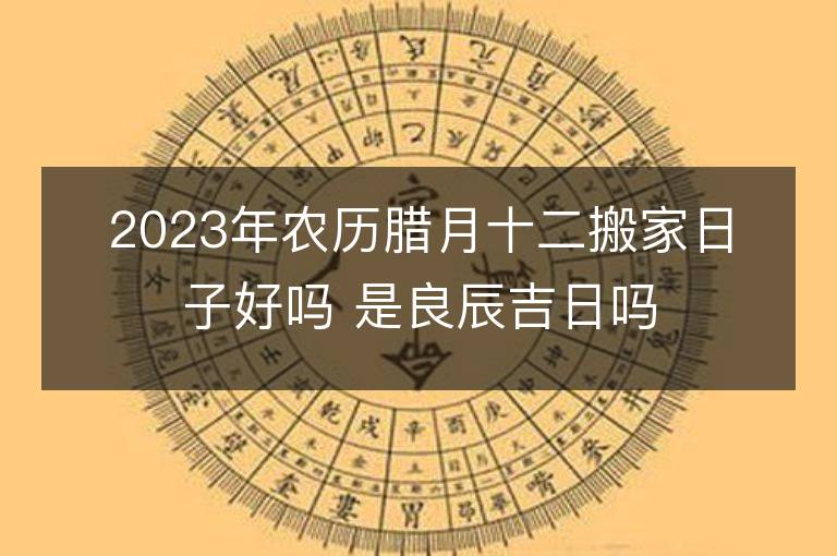 2023年農歷臘月十二搬家日子好嗎 是良辰吉日嗎