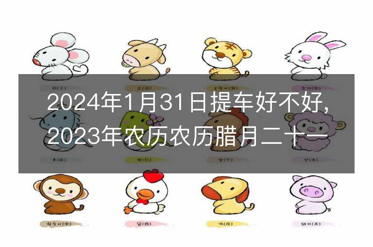 2024年1月31日提車好不好,2023年農歷農歷臘月二十一適合提車吉日嗎