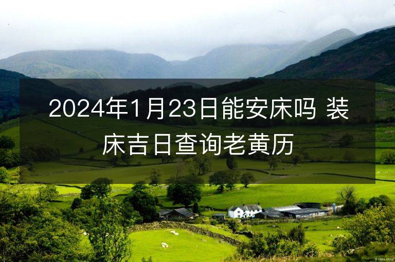 2024年1月23日能安床嗎 裝床吉日查詢老黃歷