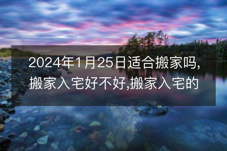 2024年1月25日適合搬家嗎,搬家入宅好不好,搬家入宅的好日子,黃道吉日吉時(shí)