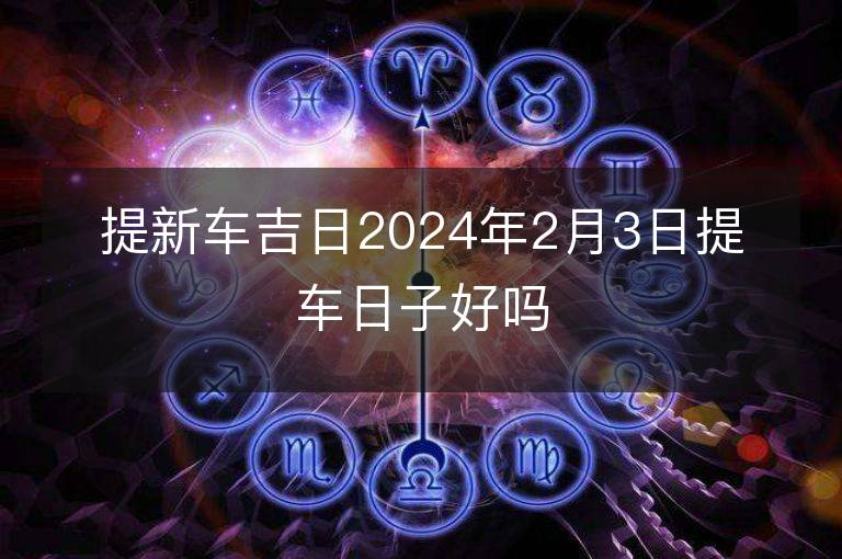 提新車吉日2024年2月3日提車日子好嗎