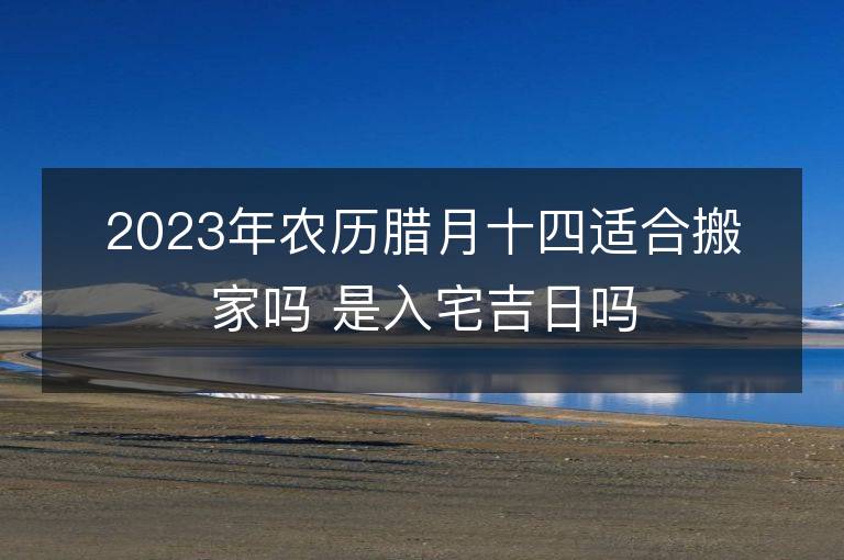 2023年農(nóng)歷臘月十四適合搬家嗎 是入宅吉日嗎