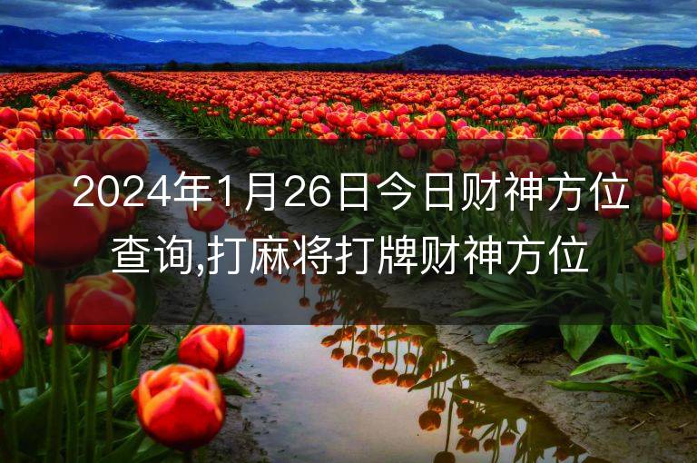 2024年1月26日今日財神方位查詢,打麻將打牌財神方位