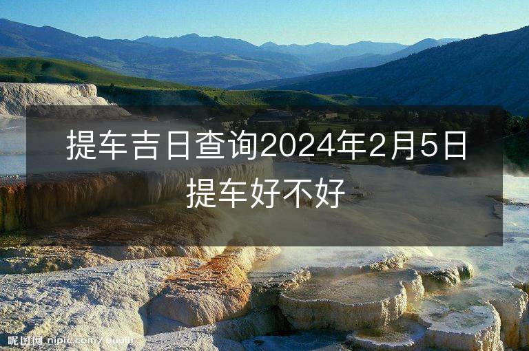 提車吉日查詢2024年2月5日提車好不好