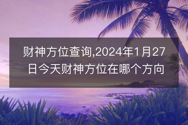 財神方位查詢,2024年1月27日今天財神方位在哪個方向