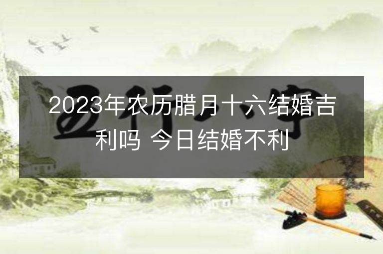 2023年農歷臘月十六結婚吉利嗎 今日結婚不利