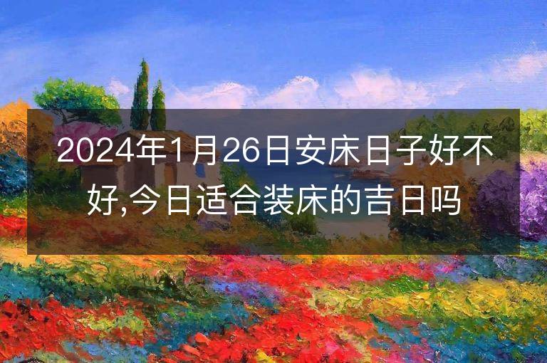 2024年1月26日安床日子好不好,今日適合裝床的吉日嗎