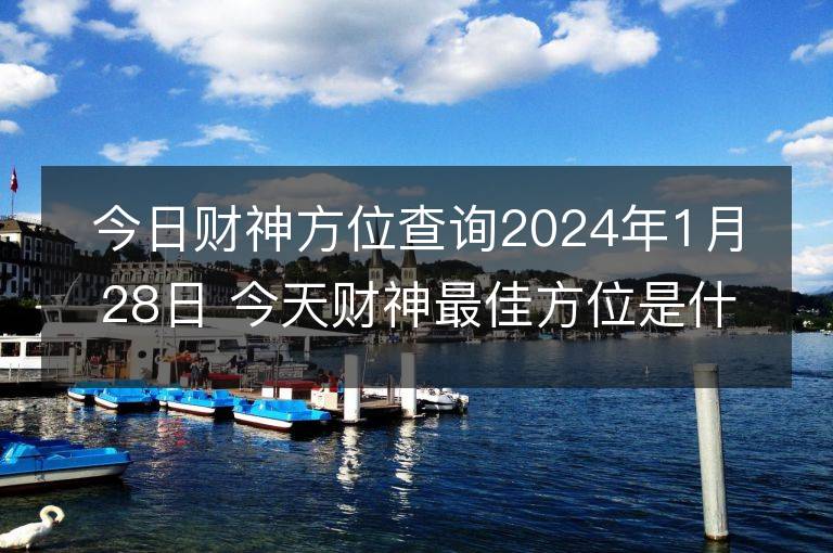 今日財神方位查詢2024年1月28日 今天財神最佳方位是什么位置