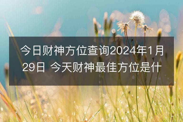 今日財神方位查詢2024年1月29日 今天財神最佳方位是什么位置