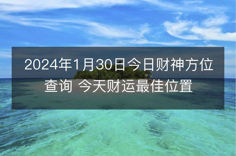 2024年1月30日今日財神方位查詢 今天財運最佳位置