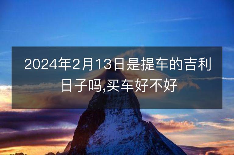 2024年2月13日是提車的吉利日子嗎,買車好不好