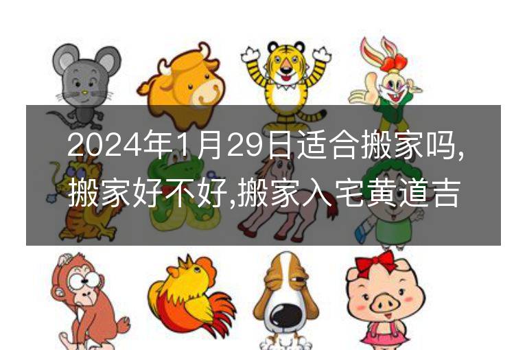 2024年1月29日適合搬家嗎,搬家好不好,搬家入宅黃道吉日吉時