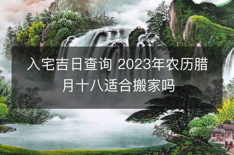 入宅吉日查詢 2023年農歷臘月十八適合搬家嗎