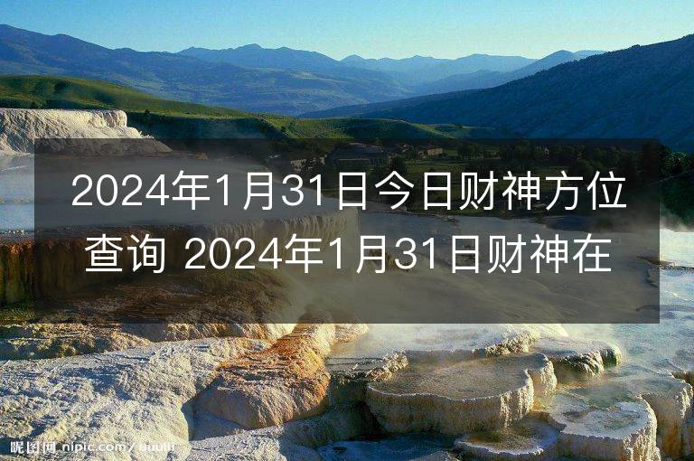 2024年1月31日今日財神方位查詢 2024年1月31日財神在什么方位