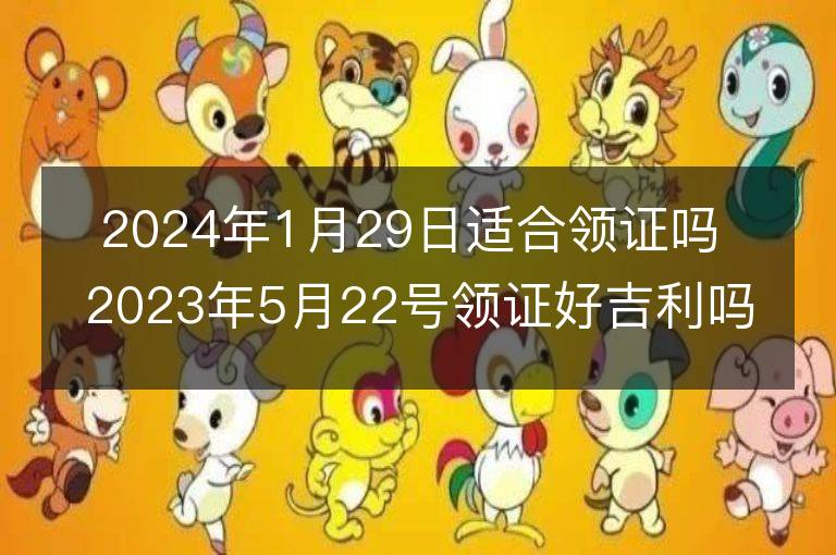 2024年1月29日適合領(lǐng)證嗎 2023年5月22號領(lǐng)證好吉利嗎