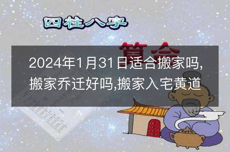 2024年1月31日適合搬家嗎,搬家喬遷好嗎,搬家入宅黃道吉日