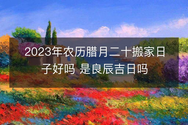 2023年農歷臘月二十搬家日子好嗎 是良辰吉日嗎