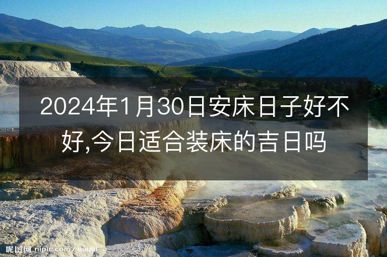 2024年1月30日安床日子好不好,今日適合裝床的吉日嗎