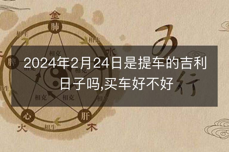 2024年2月24日是提車(chē)的吉利日子嗎,買(mǎi)車(chē)好不好